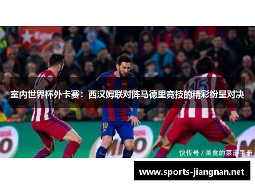 室内世界杯外卡赛：西汉姆联对阵马德里竞技的精彩纷呈对决